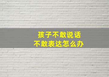 孩子不敢说话不敢表达怎么办