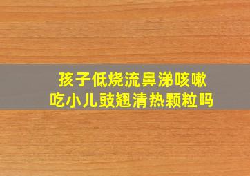 孩子低烧流鼻涕咳嗽吃小儿豉翘清热颗粒吗