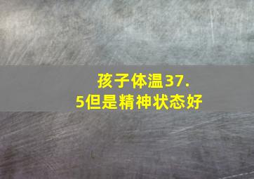 孩子体温37.5但是精神状态好