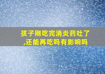 孩子刚吃完消炎药吐了,还能再吃吗有影响吗