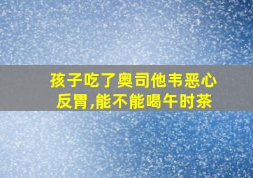 孩子吃了奥司他韦恶心反胃,能不能喝午时茶