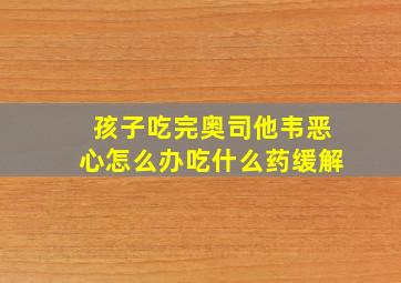 孩子吃完奥司他韦恶心怎么办吃什么药缓解