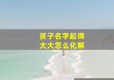 孩子名字起得太大怎么化解