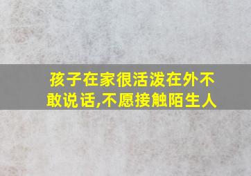 孩子在家很活泼在外不敢说话,不愿接触陌生人