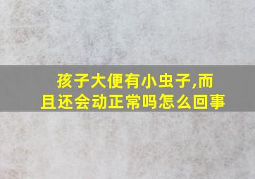 孩子大便有小虫子,而且还会动正常吗怎么回事