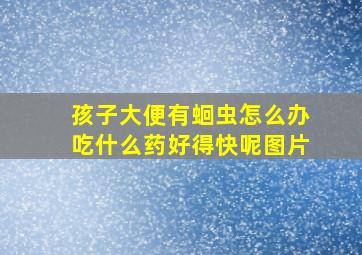 孩子大便有蛔虫怎么办吃什么药好得快呢图片