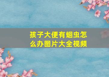 孩子大便有蛔虫怎么办图片大全视频