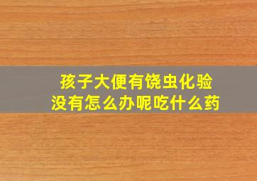 孩子大便有饶虫化验没有怎么办呢吃什么药