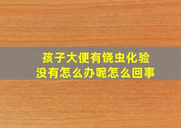 孩子大便有饶虫化验没有怎么办呢怎么回事