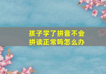 孩子学了拼音不会拼读正常吗怎么办