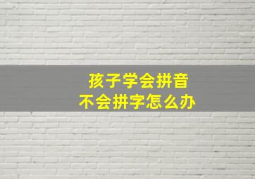 孩子学会拼音不会拼字怎么办