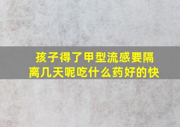 孩子得了甲型流感要隔离几天呢吃什么药好的快