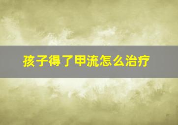 孩子得了甲流怎么治疗