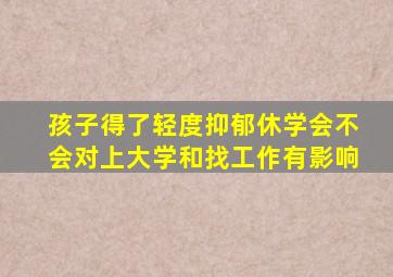 孩子得了轻度抑郁休学会不会对上大学和找工作有影响