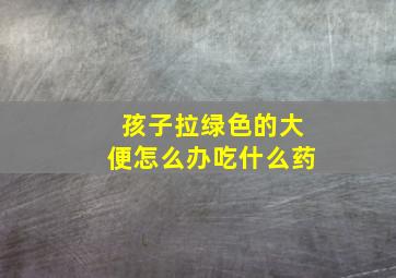 孩子拉绿色的大便怎么办吃什么药