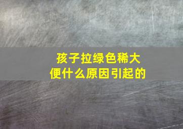 孩子拉绿色稀大便什么原因引起的