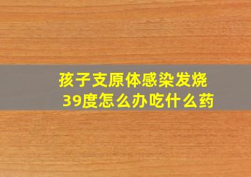 孩子支原体感染发烧39度怎么办吃什么药