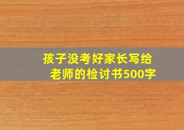 孩子没考好家长写给老师的检讨书500字