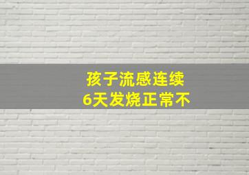 孩子流感连续6天发烧正常不