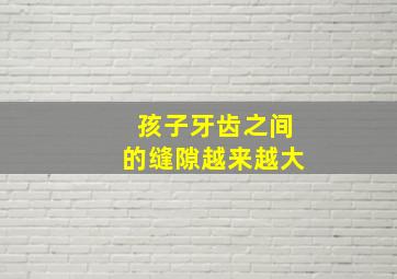 孩子牙齿之间的缝隙越来越大