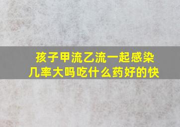 孩子甲流乙流一起感染几率大吗吃什么药好的快