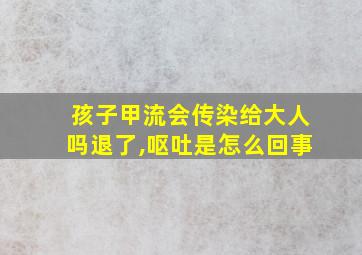 孩子甲流会传染给大人吗退了,呕吐是怎么回事