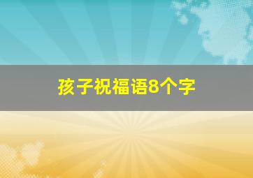 孩子祝福语8个字