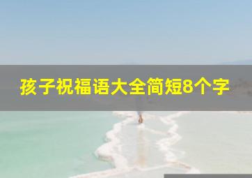 孩子祝福语大全简短8个字