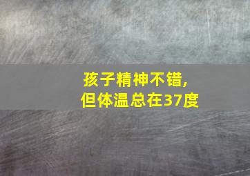 孩子精神不错,但体温总在37度