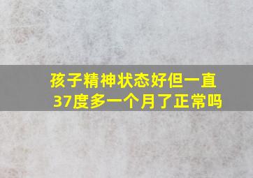 孩子精神状态好但一直37度多一个月了正常吗