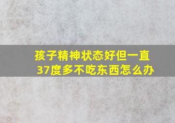 孩子精神状态好但一直37度多不吃东西怎么办