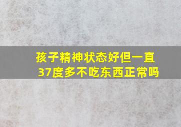 孩子精神状态好但一直37度多不吃东西正常吗