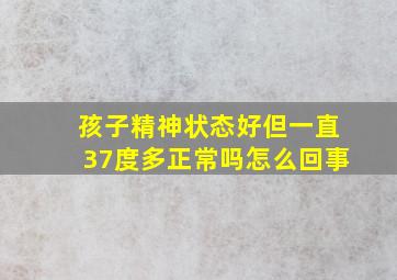 孩子精神状态好但一直37度多正常吗怎么回事