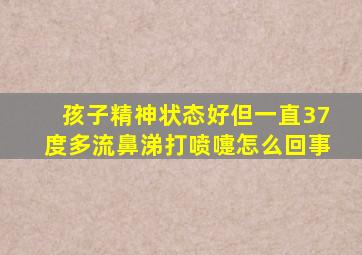 孩子精神状态好但一直37度多流鼻涕打喷嚏怎么回事