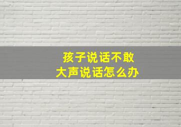 孩子说话不敢大声说话怎么办