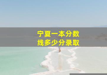 宁夏一本分数线多少分录取