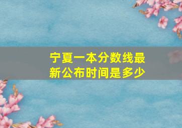 宁夏一本分数线最新公布时间是多少