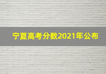 宁夏高考分数2021年公布