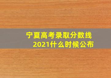 宁夏高考录取分数线2021什么时候公布