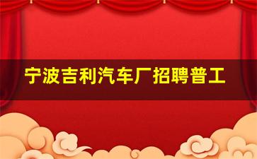 宁波吉利汽车厂招聘普工