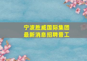 宁波胜威国际集团最新消息招聘普工