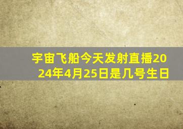 宇宙飞船今天发射直播2024年4月25日是几号生日