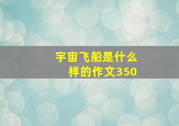 宇宙飞船是什么样的作文350