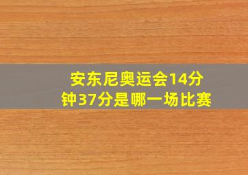 安东尼奥运会14分钟37分是哪一场比赛