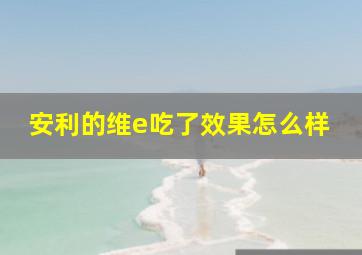 安利的维e吃了效果怎么样