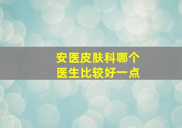 安医皮肤科哪个医生比较好一点