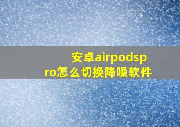 安卓airpodspro怎么切换降噪软件