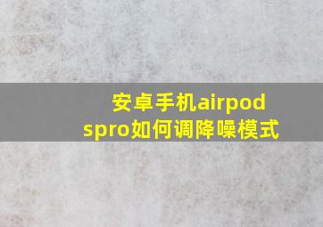 安卓手机airpodspro如何调降噪模式