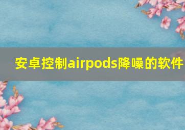 安卓控制airpods降噪的软件