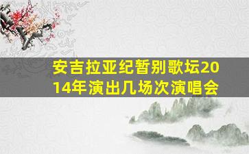 安吉拉亚纪暂别歌坛2014年演出几场次演唱会